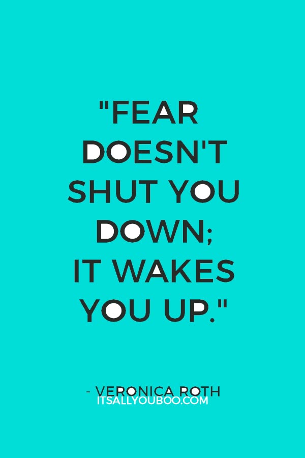 "Fear doesn't shut you down; it wakes you up." - Veronica Roth