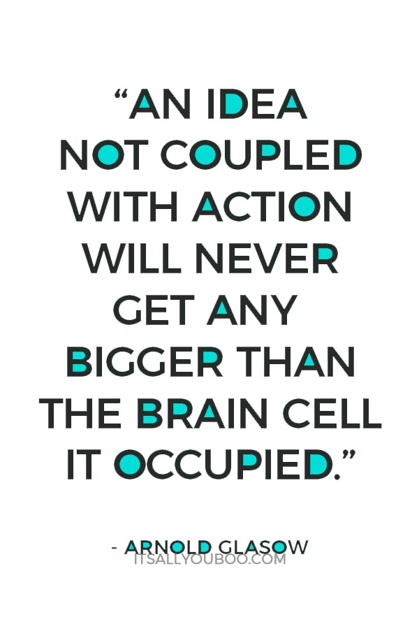 “An idea not coupled with action will never get any bigger than the brain cell it occupied.” ― Arnold Glasow