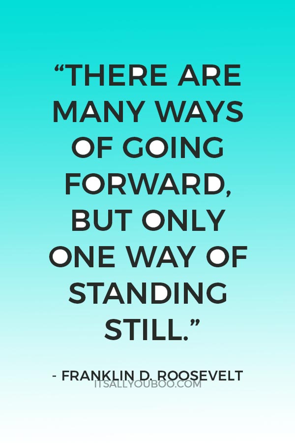 “There are many ways of going forward, but only one way of standing still.” ― Franklin D. Roosevel