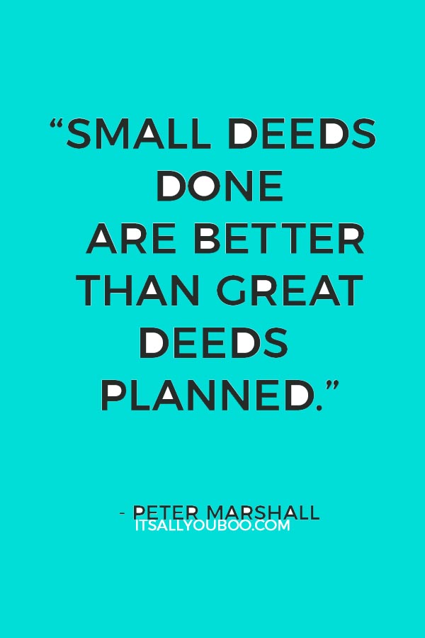 “Small deeds done are better than great deeds planned.” ― Peter Marshall