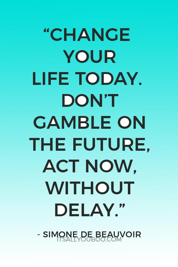 “Change your life today. Don’t gamble on the future, act now, without delay.” — Simone de Beauvoir