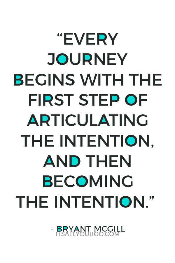 “Every journey begins with the first step of articulating the intention, and then becoming the intention.” ― Bryant McGill