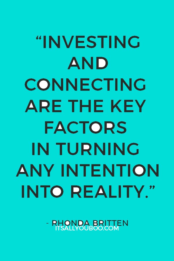 “Investing and connecting are the key factors in turning any intention into reality.” ― Rhonda Britten