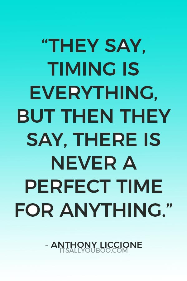 “They say, timing is everything. But then they say, there is never a perfect time for anything.” ― Anthony Liccione