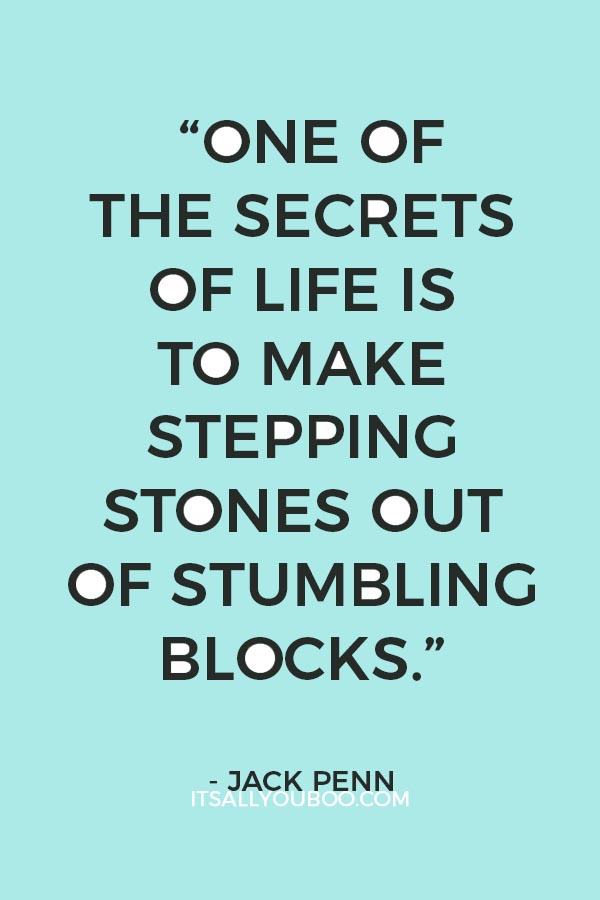 “One of the secrets of life is to make stepping stones out of stumbling blocks.” — Jack Penn