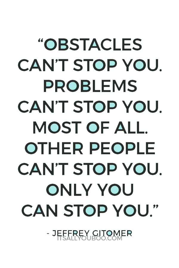 “Obstacles can’t stop you. Problems can’t stop you. Most of all, other people can’t stop you. Only you can stop you.” — Jeffrey Gitomer