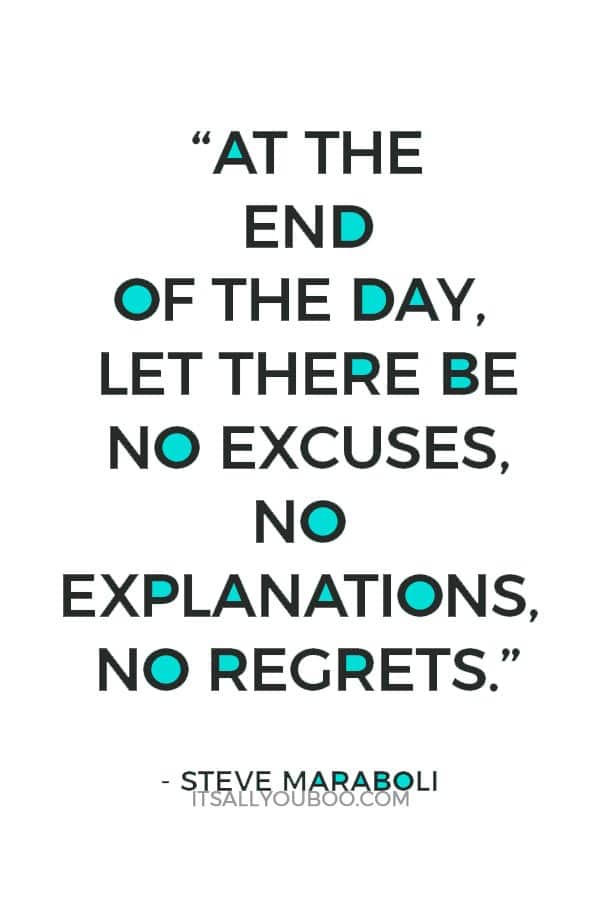 “At the end of the day, let there be no excuses, no explanations, no regrets.” — Steve Maraboli