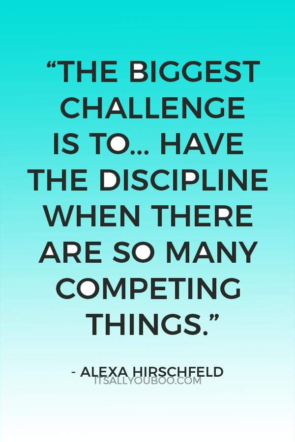 “The biggest challenge is to stay focused. It's to have the discipline when there are so many competing things.” ― Alexa Hirschfeld