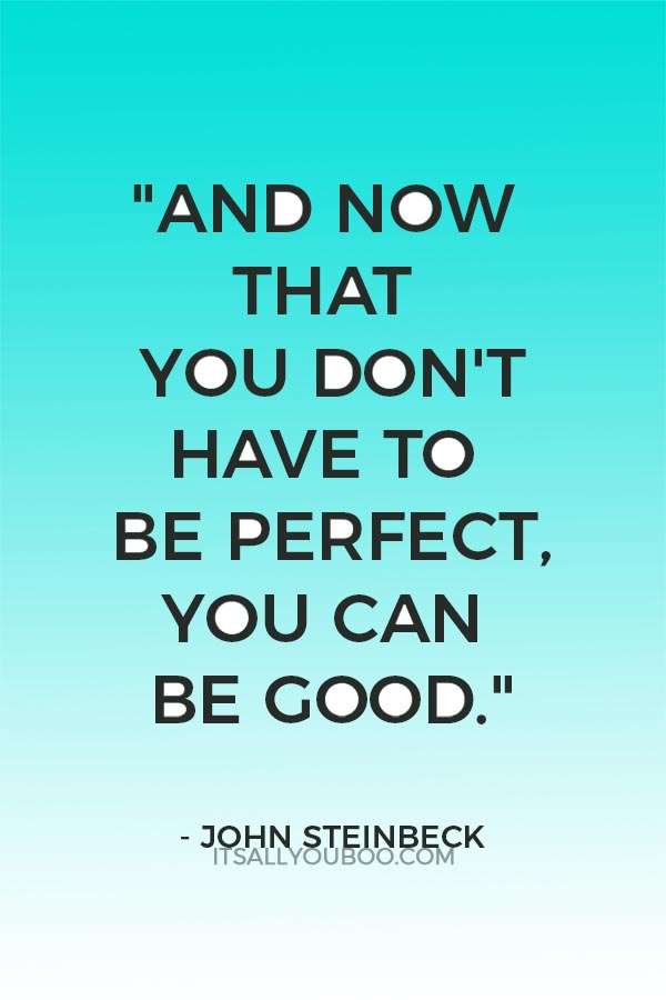 "And now that you don't have to be perfect, you can be good." - John Steinbeck