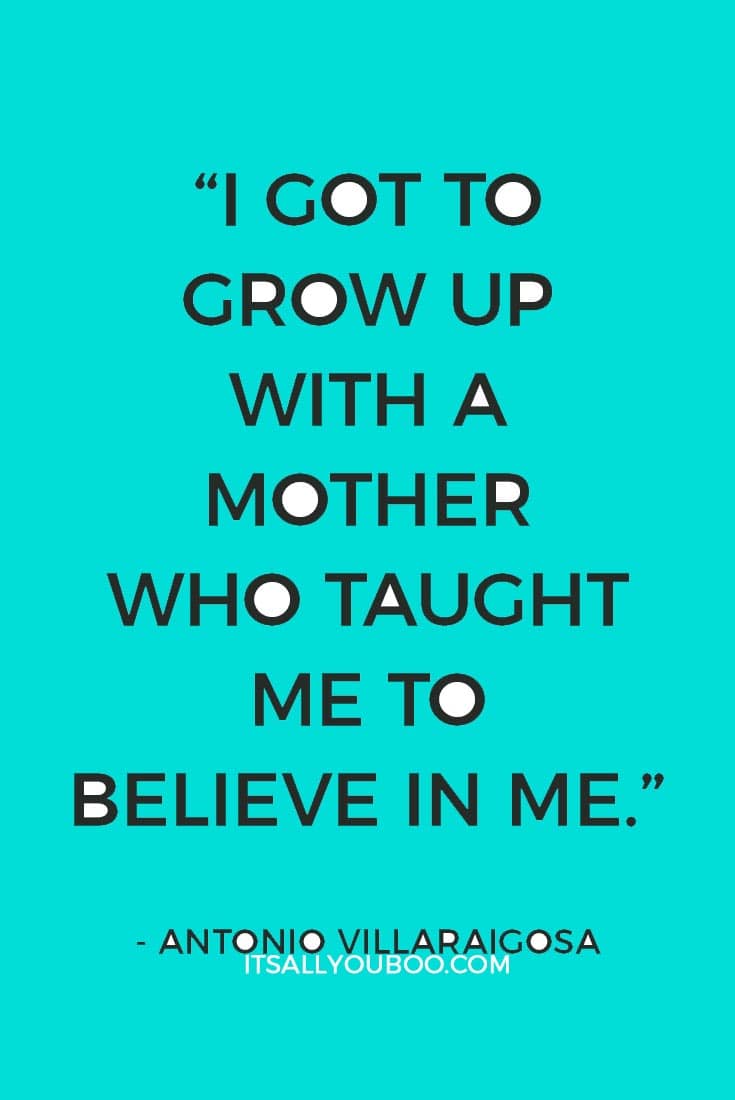 “I got to grow up with a mother who taught me to believe in me.” — Antonio Villaraigosa