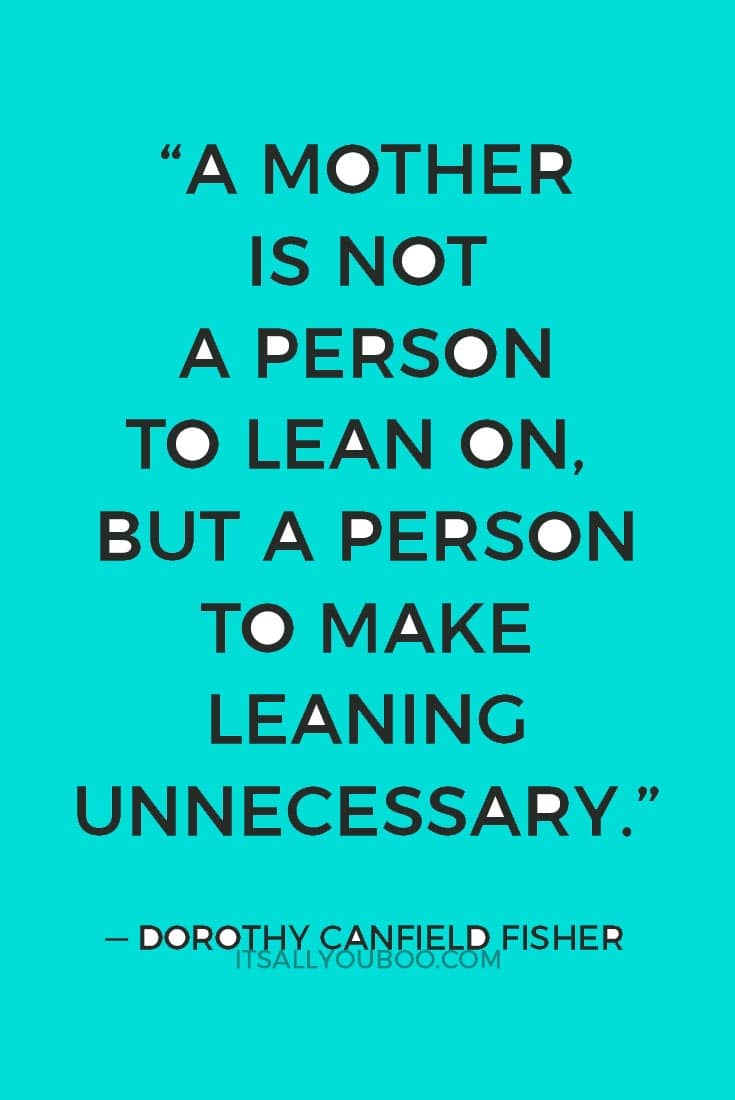 “A mother is not a person to lean on, but a person to make leaning unnecessary.” — Dorothy Canfield Fisher