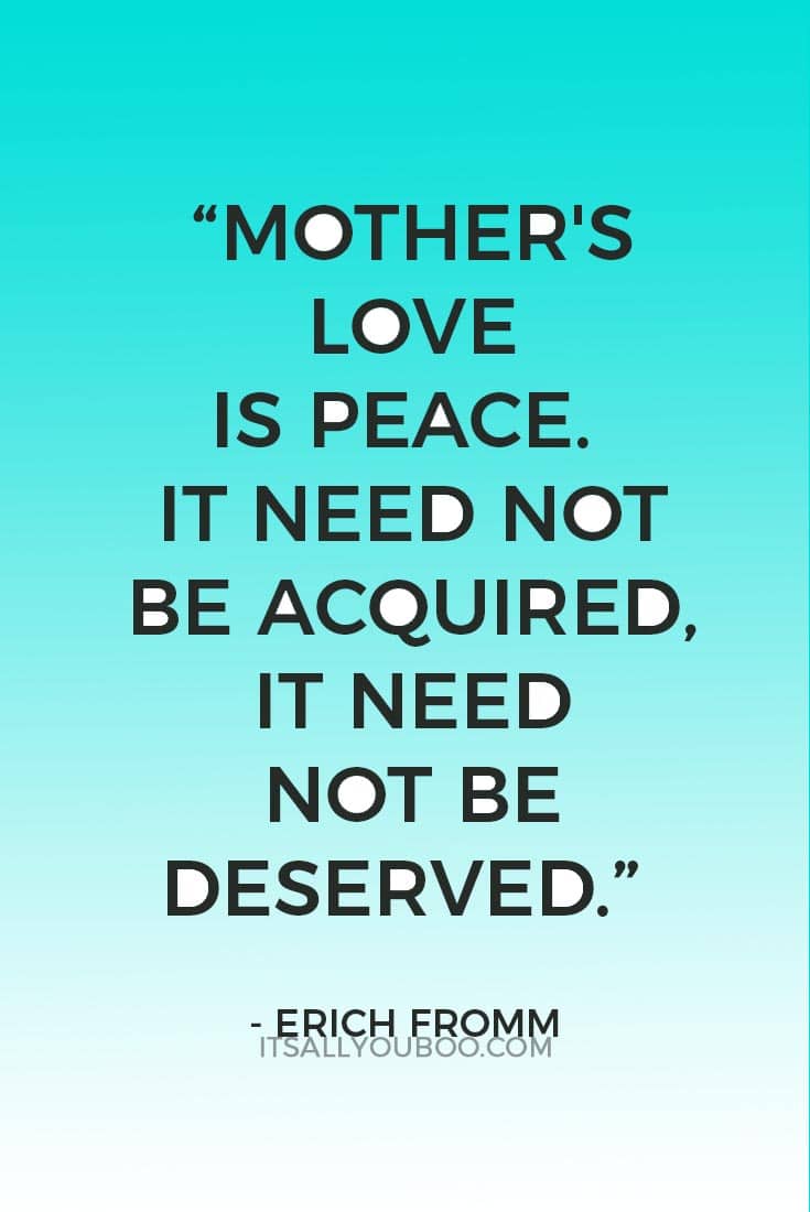 “Mother's love is peace. It need not be acquired, it need not be deserved.” — Erich Fromm