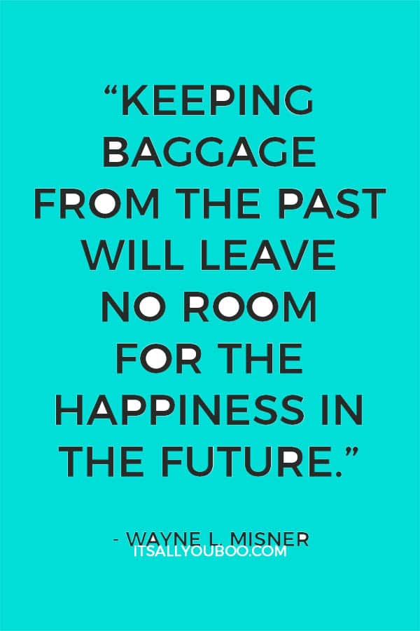 “Keeping baggage from the past will leave no room for the happiness in the future” – Wayne L. Misner