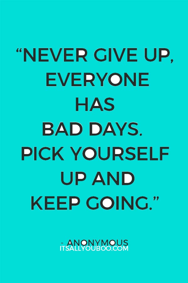 “Never give up, everyone has bad days. Pick yourself up and keep going.” - Anonymous