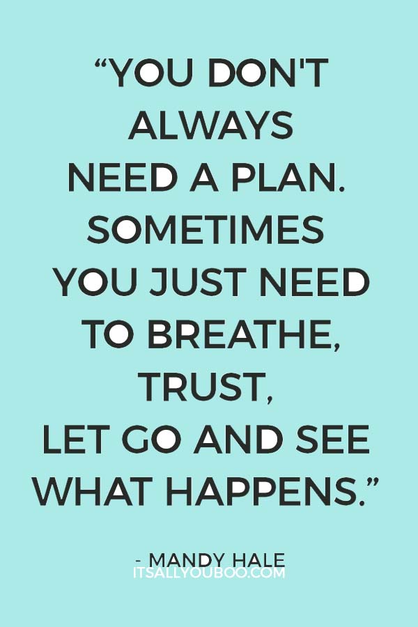 “You don't always need a plan. Sometimes you just need to breathe, trust, let go and see what happens.” ― Mandy Hale