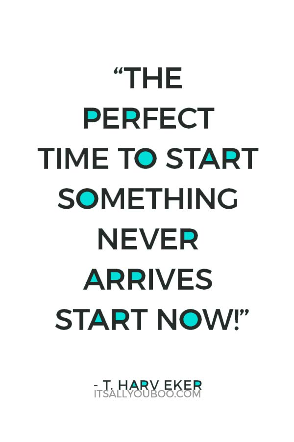 “The perfect time to start something never arrives start now!” - T. Harv Eker