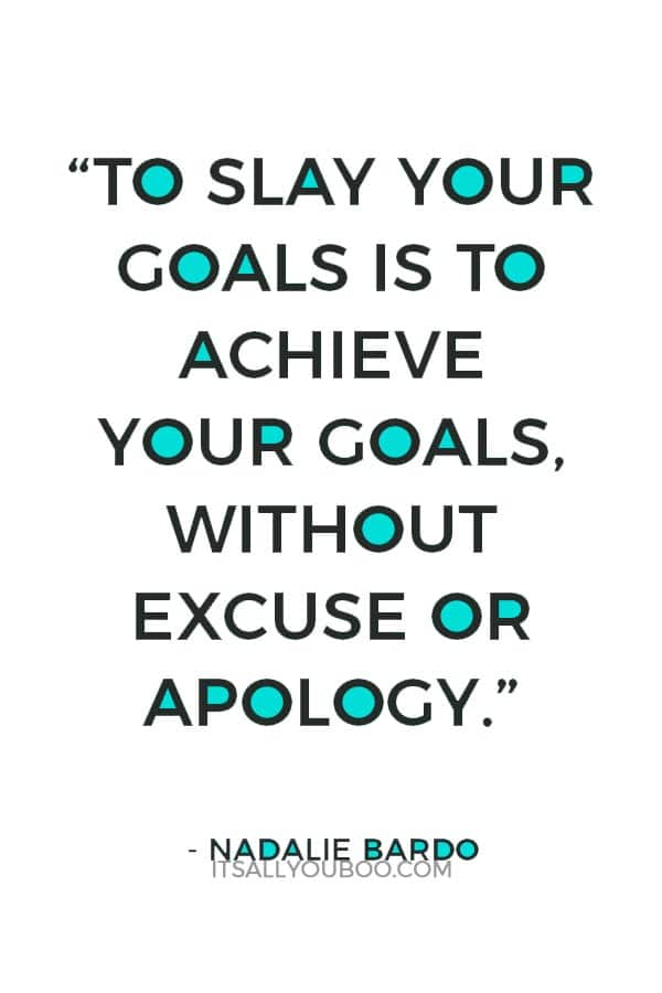 "To slay your goals is to achieve your goals, without excuse or apology" - Nadalie Bardo