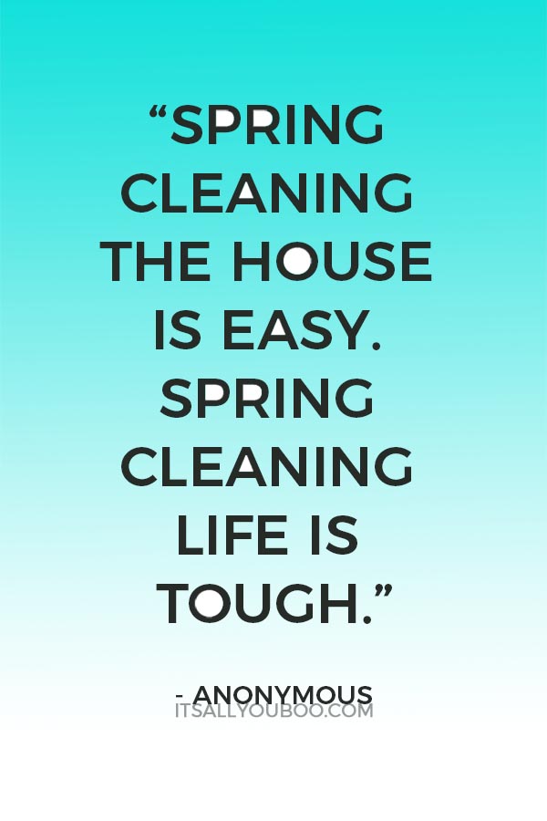 “Spring cleaning the house is easy. Spring cleaning life is tough.” - Anonymous