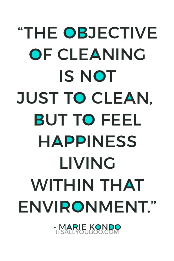 “The objective of cleaning is not just to clean, but to feel happiness living within that environment.” - Marie Kondo