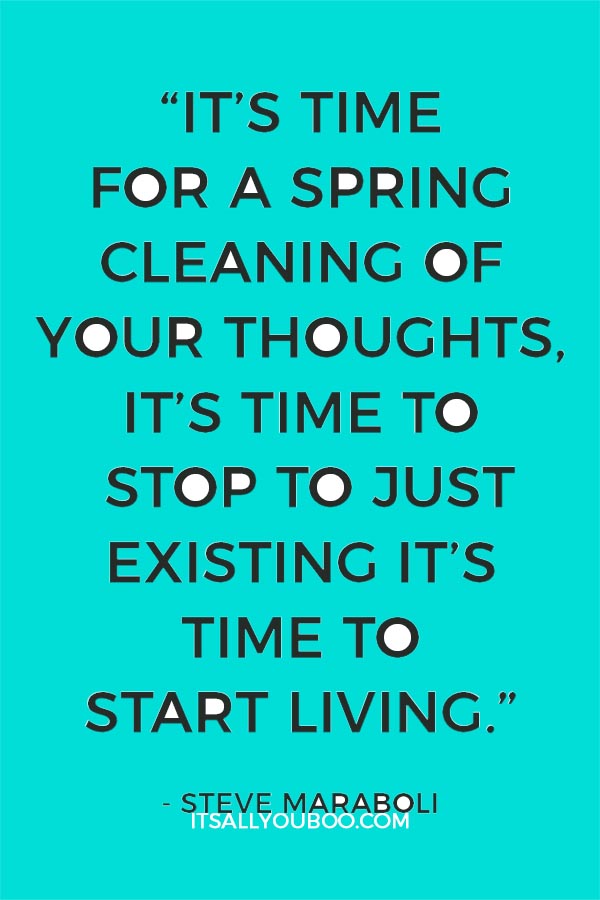 “It’s time for a spring cleaning of your thoughts, it’s time to stop to just existing it’s time to start living.” - Steve Maraboli