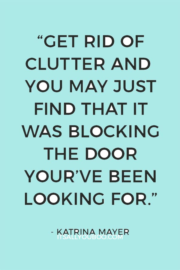 “Get rid of clutter and you may just find that it was blocking the door your’ve been looking for” – Katrina Mayer