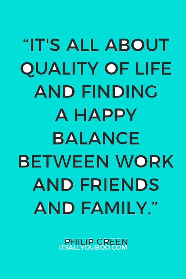 “It's all about quality of life and finding a happy balance between work and friends and family.” - Philip Green