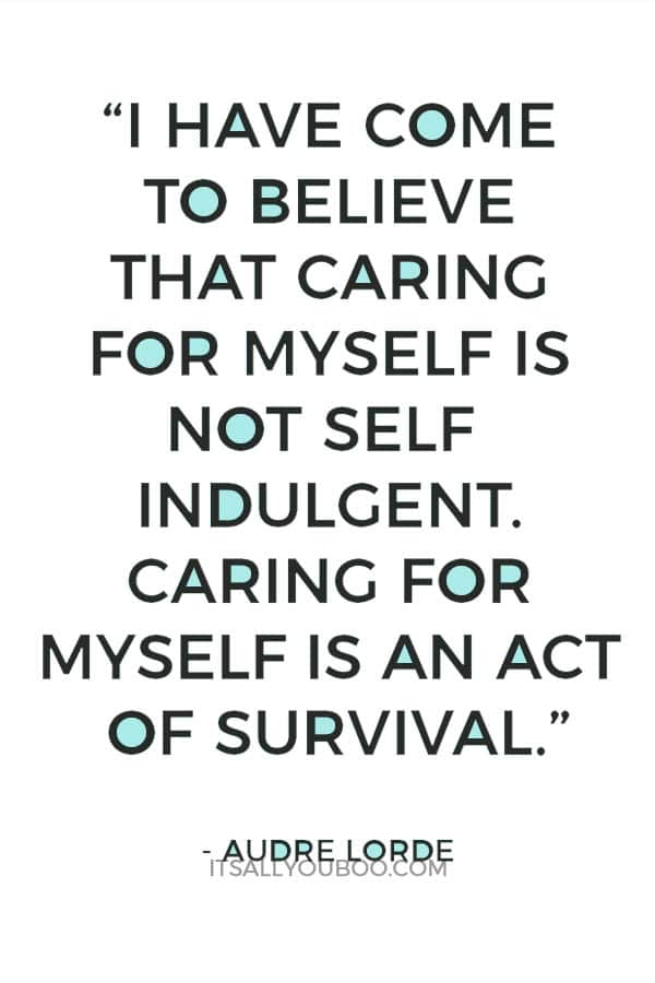 “I have come to believe that caring for myself is not self indulgent. Caring for myself is an act of survival.”– Audre Lorde