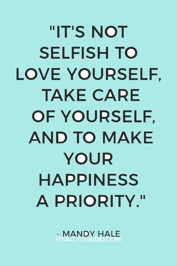 "It's not selfish to love yourself, take care of yourself, and to make your happiness a priority. It's necessary." – Mandy Hale