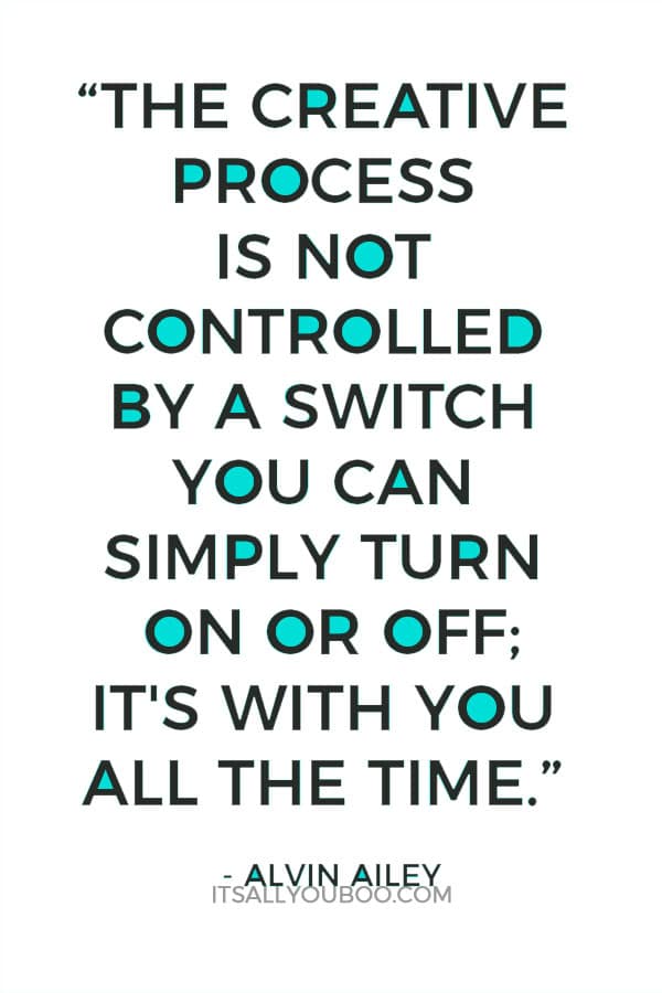 “The creative process is not controlled by a switch you can simply turn on or off; it's with you all the time.” - Alvin Ailey