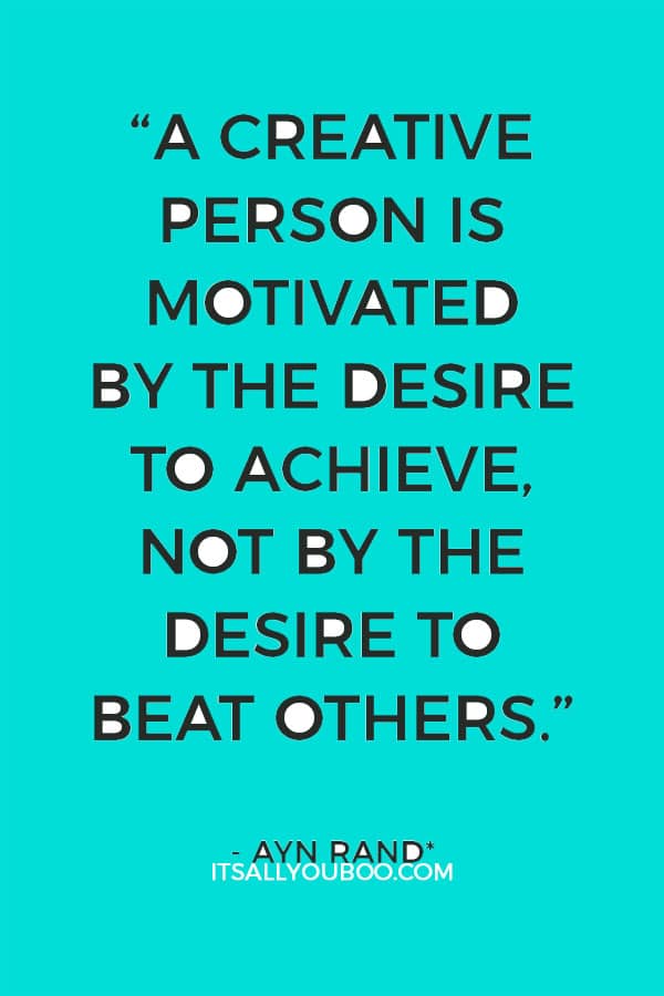 “A creative man is motivated by the desire to achieve, not by the desire to beat others.” - Ayn Rand