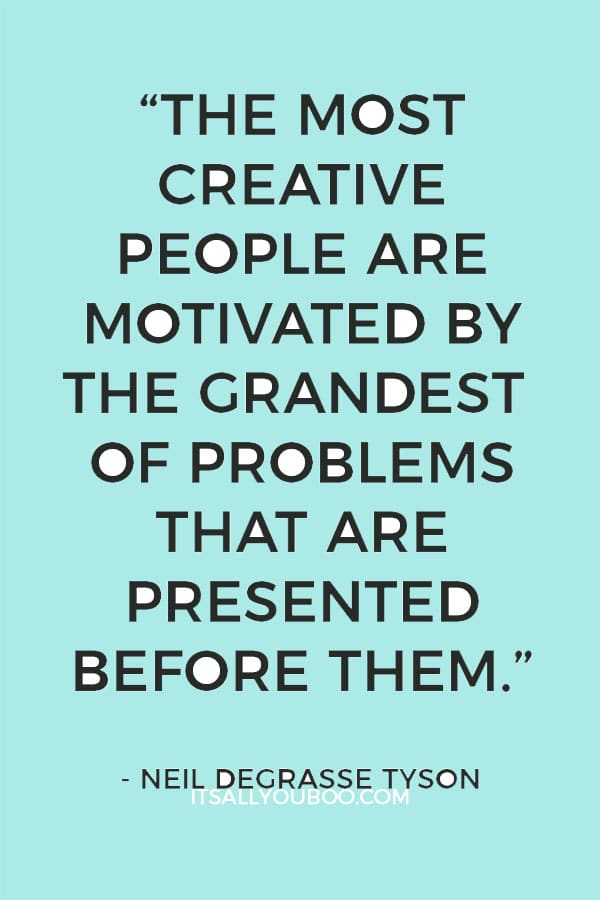 “The most creative people are motivated by the grandest of problems that are presented before them.” - Neil deGrasse Tyson