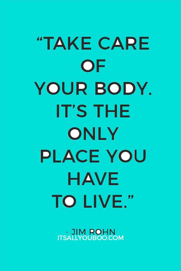 “Take care of your body. It’s the only place you have to live.” - Jim Rohn