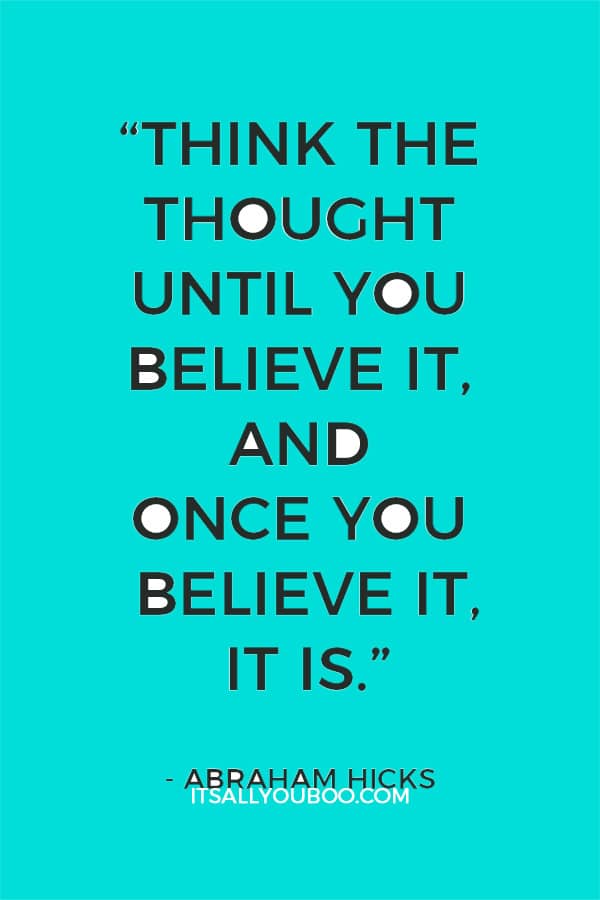 “Think the thought until you believe it, and once you believe it, it is.” - Abraham Hicks