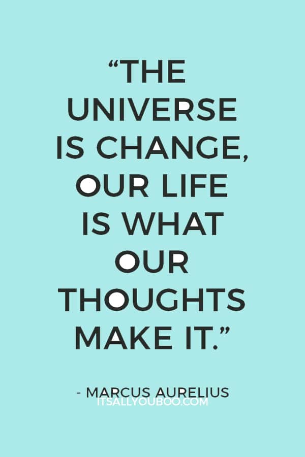 “The universe is change, our life is what our thoughts make it.” Marcus Aurelius