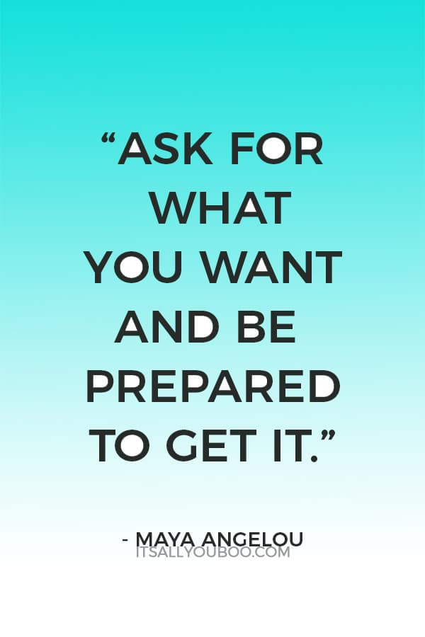 “Ask for what you want and be prepared to get it.” - Maya Angelou