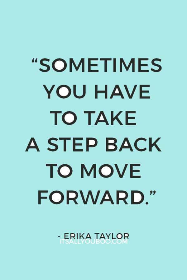 “Sometimes you have to take a step back to move forward” ― Erika Taylor