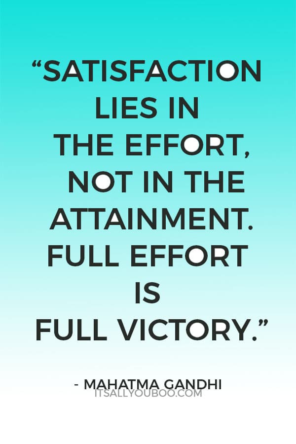 “Satisfaction lies in the effort, not in the attainment. Full effort is full victory.” ― Mahatma Gandhi