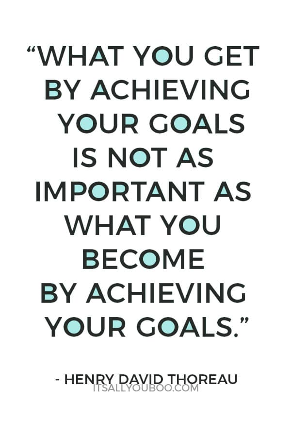 “What you get by achieving your goals is not as important as what you become by achieving your goals.”— Henry David Thoreau