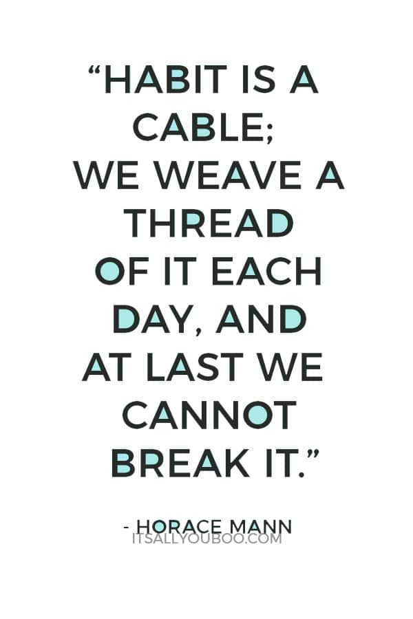 “Habit is a cable; we weave a thread of it each day, and at last we cannot break it.” - Horace Mann