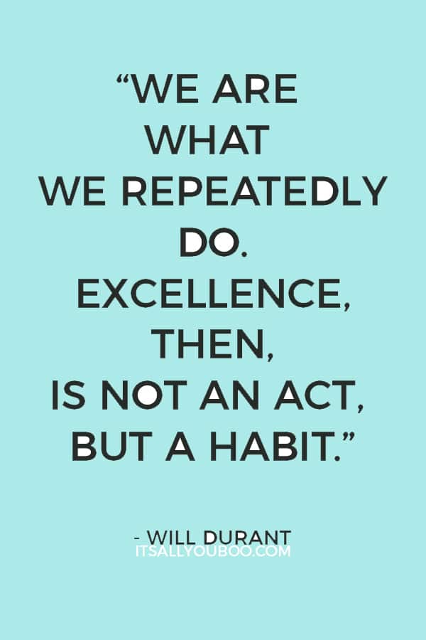 “We are what we repeatedly do. Excellence, then, is not an act, but a habit.” - Will Durant