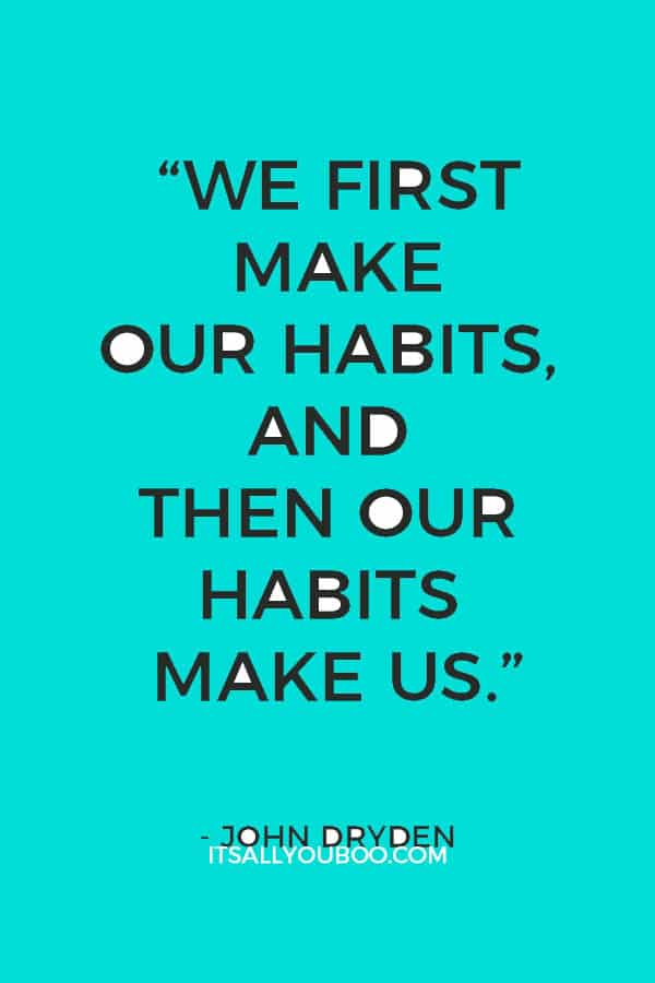 “We first make our habits, and then our habits make us.” - John Dryden