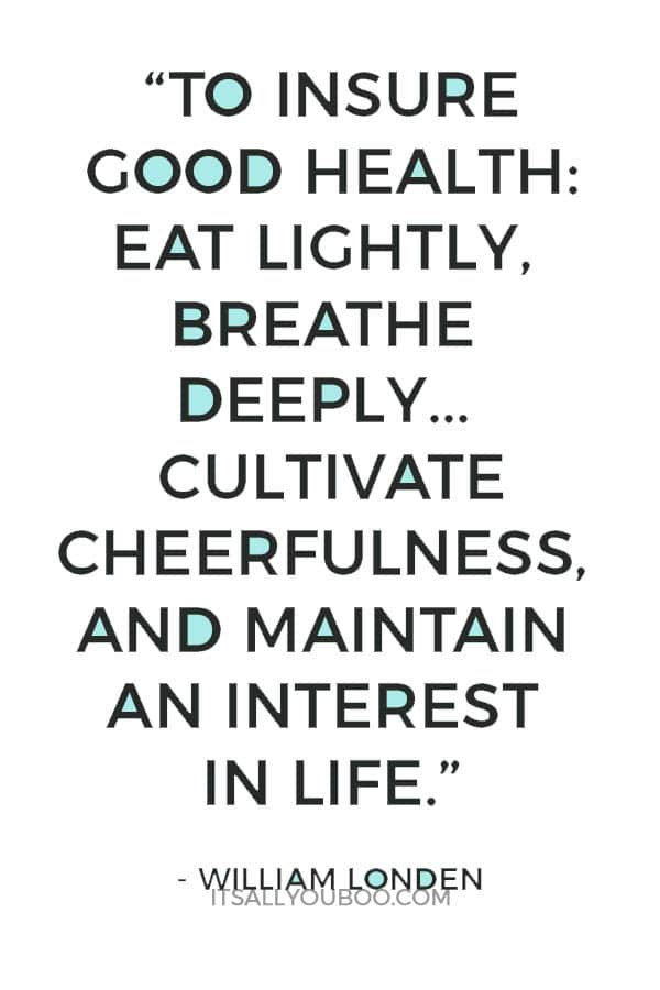 “To insure good health: eat lightly, breathe deeply, live moderately, cultivate cheerfulness, and maintain an interest in life.” - William Londen