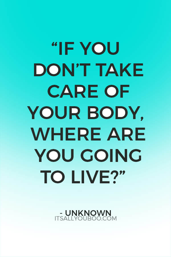 “If you don’t take care of your body, where are you going to live?” - Unknown