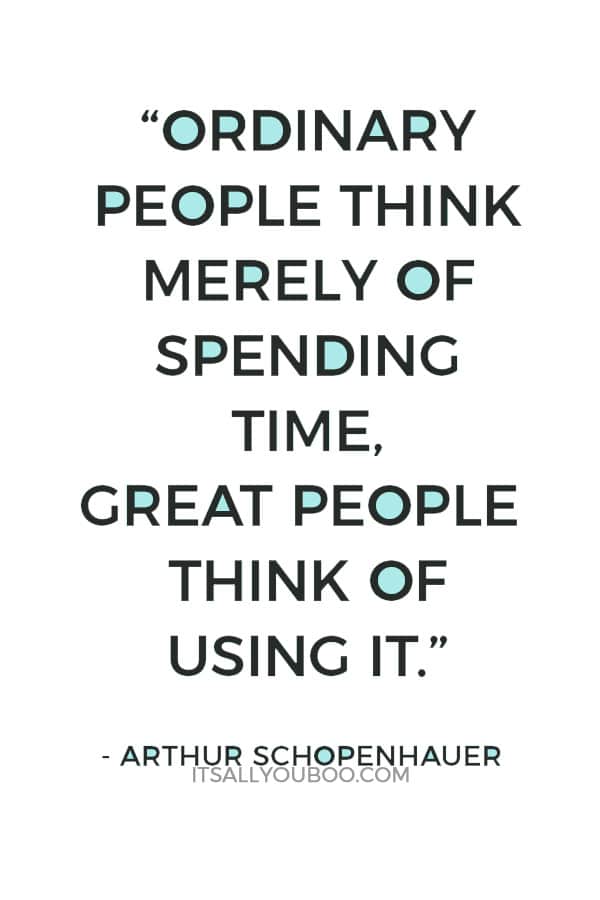 “Ordinary people think merely of spending time, great people think of using it.” - Arthur Schopenhauer