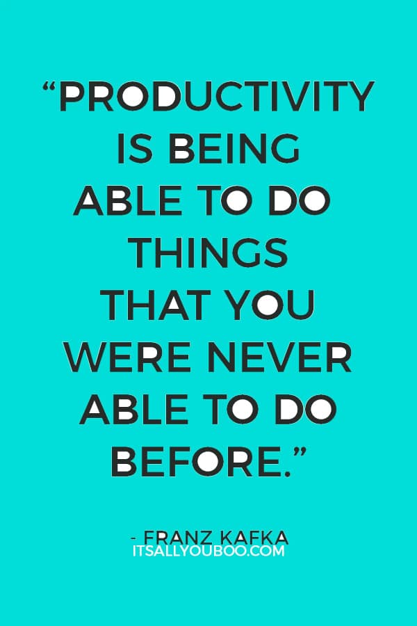 “Productivity is being able to do things that you were never able to do before.” - Franz Kafka