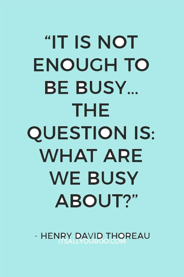 “It is not enough to be busy… The question is: what are we busy about?” - Henry David Thoreau