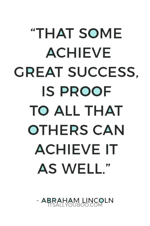 “That some achieve great success, is proof to all that others can achieve it as well.” – Abraham Lincoln