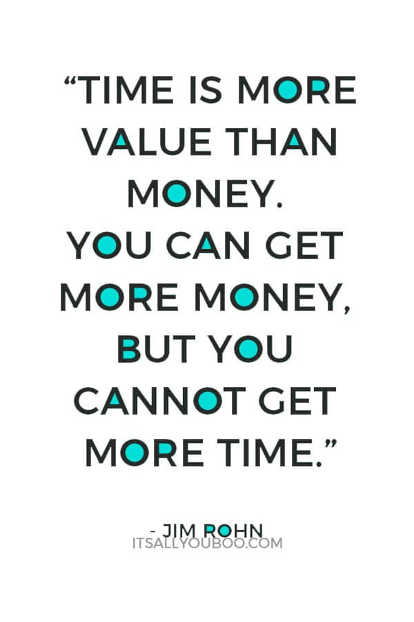 “Time is more value than money. You can get more money, but you cannot get more time.” – Jim Rohn