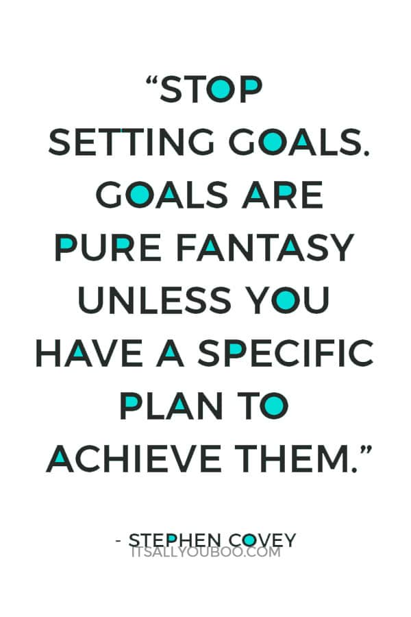 “Stop setting goals. Goals are pure fantasy unless you have a specific plan to achieve them.” – Stephen Covey 