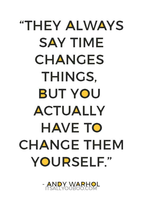 “They always say time changes things, but you actually have to change them yourself.” – Andy Warhol